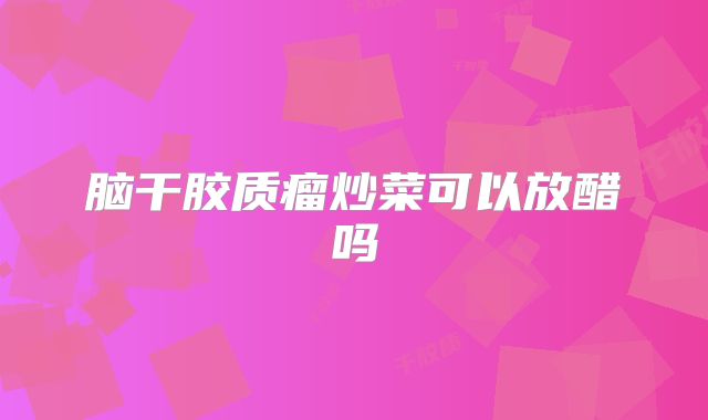 脑干胶质瘤炒菜可以放醋吗