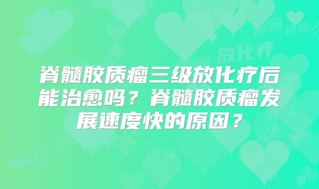 脊髓胶质瘤三级放化疗后能治愈吗？脊髓胶质瘤发展速度快的原因？