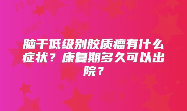 脑干低级别胶质瘤有什么症状？康复期多久可以出院？