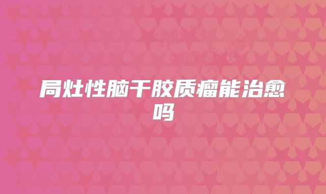 局灶性脑干胶质瘤能治愈吗