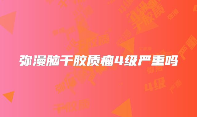 弥漫脑干胶质瘤4级严重吗