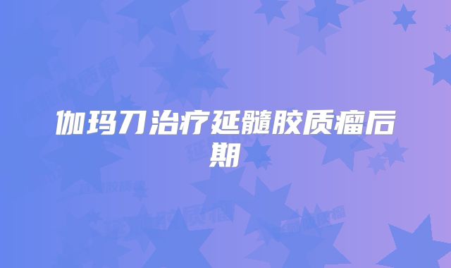 伽玛刀治疗延髓胶质瘤后期