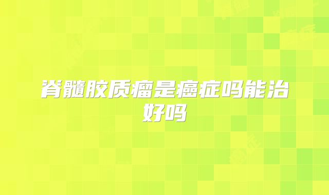 脊髓胶质瘤是癌症吗能治好吗