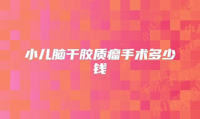 小儿脑干胶质瘤手术多少钱