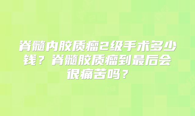 脊髓内胶质瘤2级手术多少钱？脊髓胶质瘤到最后会很痛苦吗？