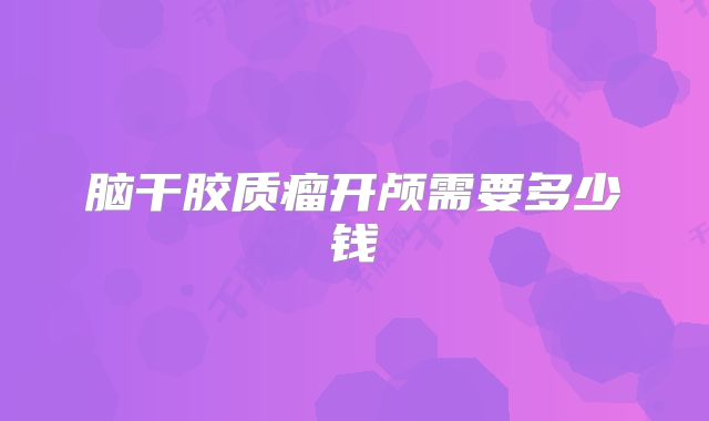 脑干胶质瘤开颅需要多少钱