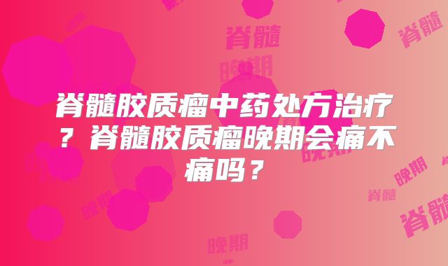 脊髓胶质瘤中药处方治疗？脊髓胶质瘤晚期会痛不痛吗？