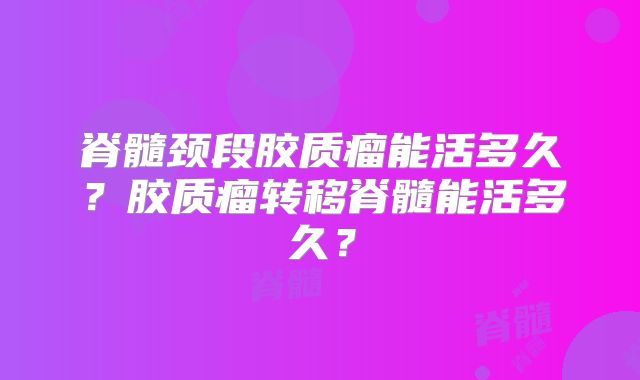 脊髓颈段胶质瘤能活多久？胶质瘤转移脊髓能活多久？