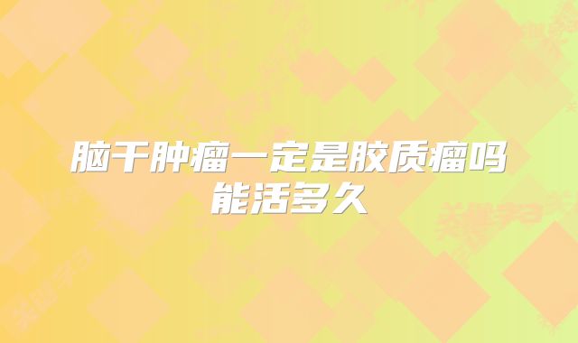 脑干肿瘤一定是胶质瘤吗能活多久