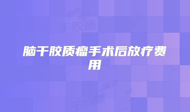 脑干胶质瘤手术后放疗费用