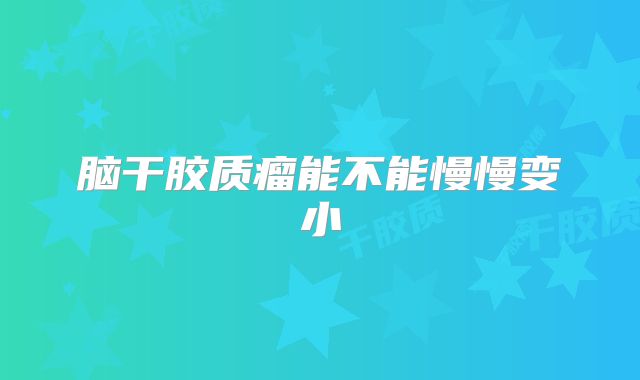 脑干胶质瘤能不能慢慢变小