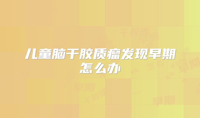 儿童脑干胶质瘤发现早期怎么办