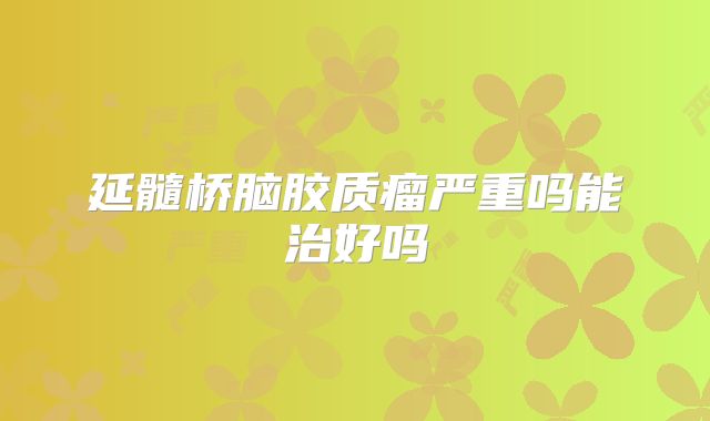 延髓桥脑胶质瘤严重吗能治好吗