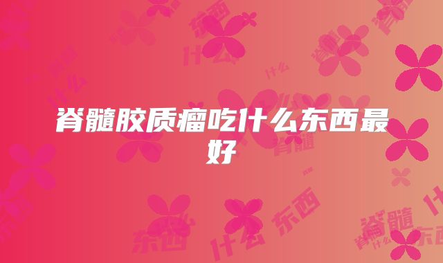 脊髓胶质瘤吃什么东西最好