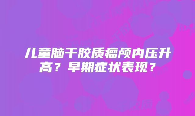 儿童脑干胶质瘤颅内压升高？早期症状表现？