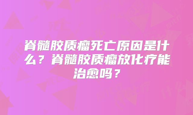脊髓胶质瘤死亡原因是什么？脊髓胶质瘤放化疗能治愈吗？