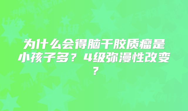 为什么会得脑干胶质瘤是小孩子多？4级弥漫性改变？