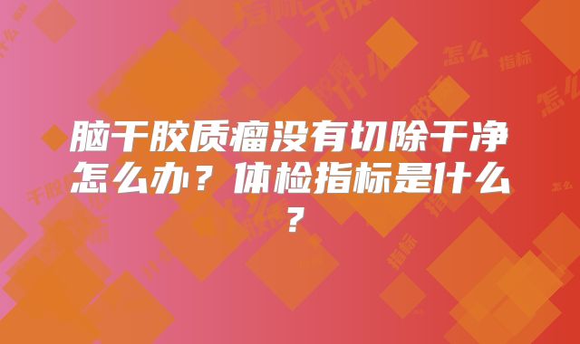 脑干胶质瘤没有切除干净怎么办？体检指标是什么？