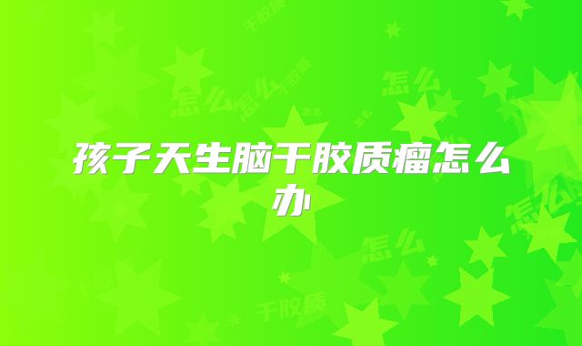 孩子天生脑干胶质瘤怎么办