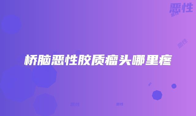 桥脑恶性胶质瘤头哪里疼