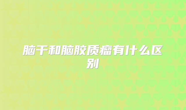 脑干和脑胶质瘤有什么区别