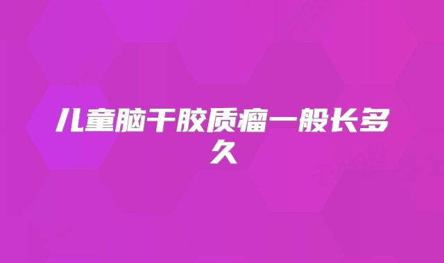 儿童脑干胶质瘤一般长多久