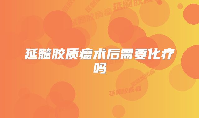 延髓胶质瘤术后需要化疗吗