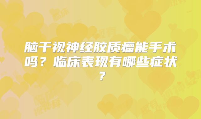 脑干视神经胶质瘤能手术吗？临床表现有哪些症状？
