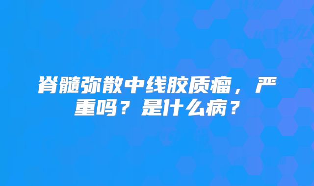 脊髓弥散中线胶质瘤，严重吗？是什么病？