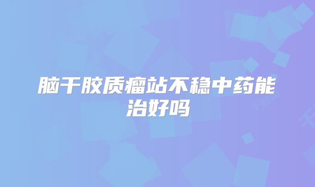 脑干胶质瘤站不稳中药能治好吗