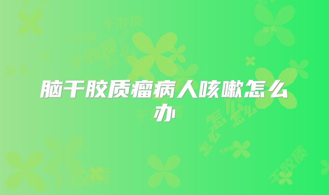 脑干胶质瘤病人咳嗽怎么办