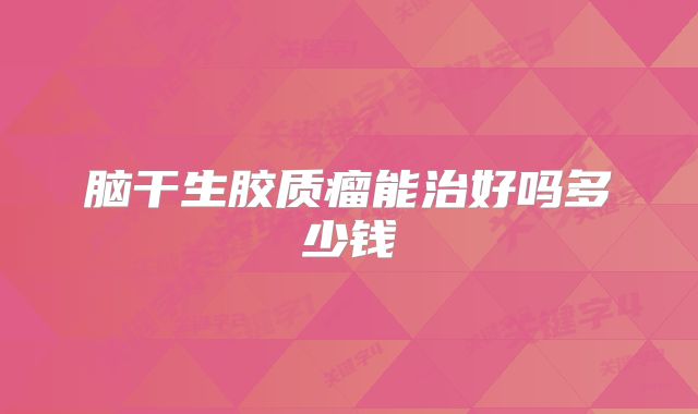 脑干生胶质瘤能治好吗多少钱