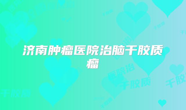 济南肿瘤医院治脑干胶质瘤