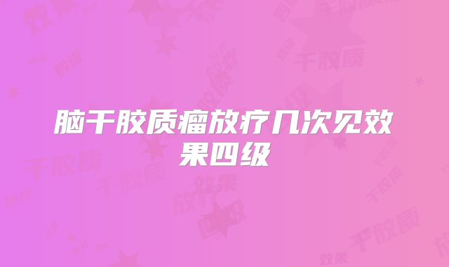 脑干胶质瘤放疗几次见效果四级