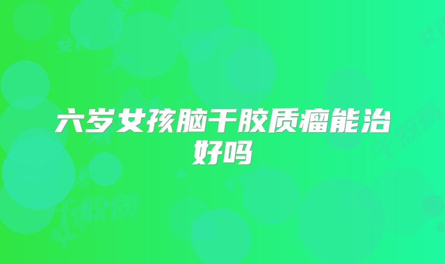 六岁女孩脑干胶质瘤能治好吗