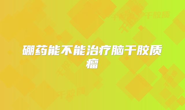 硼药能不能治疗脑干胶质瘤