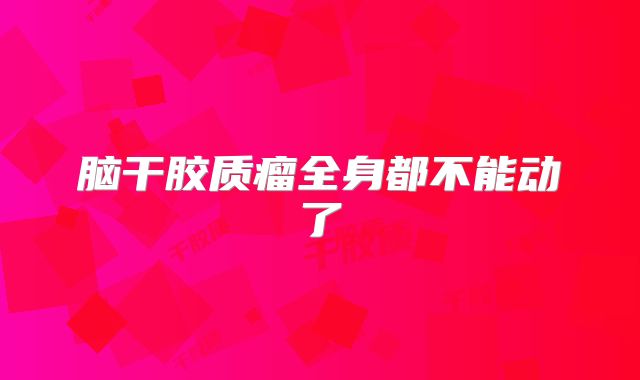 脑干胶质瘤全身都不能动了