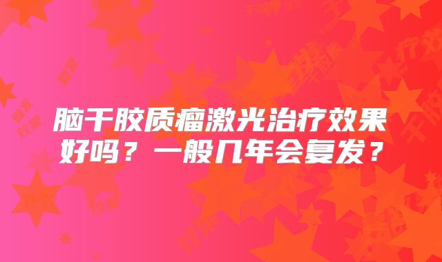 脑干胶质瘤激光治疗效果好吗？一般几年会复发？