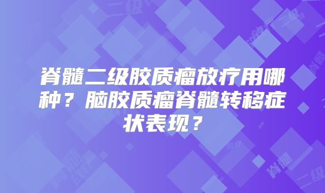 脊髓二级胶质瘤放疗用哪种？脑胶质瘤脊髓转移症状表现？