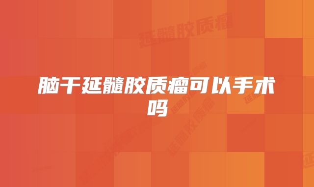 脑干延髓胶质瘤可以手术吗
