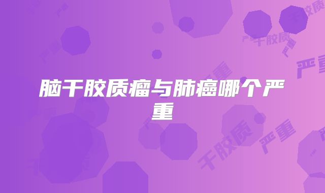 脑干胶质瘤与肺癌哪个严重