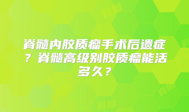 脊髓内胶质瘤手术后遗症？脊髓高级别胶质瘤能活多久？