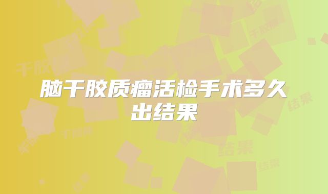 脑干胶质瘤活检手术多久出结果