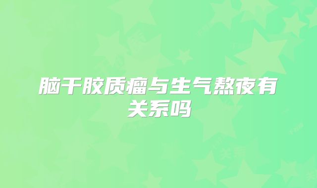 脑干胶质瘤与生气熬夜有关系吗