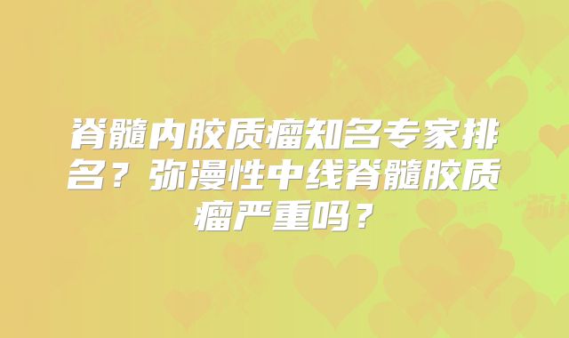 脊髓内胶质瘤知名专家排名？弥漫性中线脊髓胶质瘤严重吗？