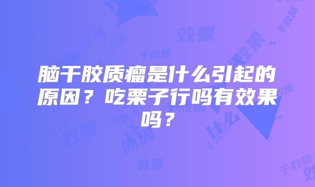 脑干胶质瘤是什么引起的原因？吃栗子行吗有效果吗？