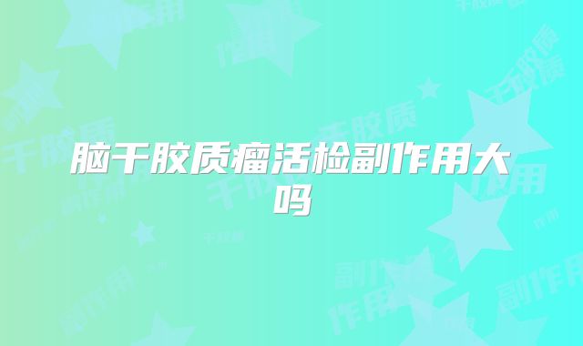 脑干胶质瘤活检副作用大吗