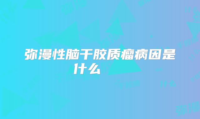 弥漫性脑干胶质瘤病因是什么   