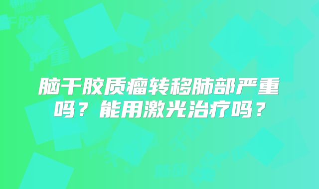 脑干胶质瘤转移肺部严重吗？能用激光治疗吗？