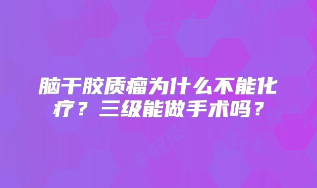 脑干胶质瘤为什么不能化疗？三级能做手术吗？